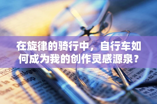 在旋律的骑行中，自行车如何成为我的创作灵感源泉？
