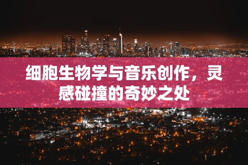 细胞生物学与音乐创作，灵感碰撞的奇妙之处