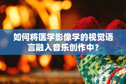 如何将医学影像学的视觉语言融入音乐创作中？