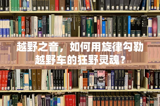 越野之音，如何用旋律勾勒越野车的狂野灵魂？