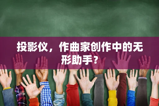 投影仪，作曲家创作中的无形助手？