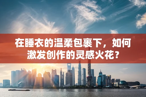 在睡衣的温柔包裹下，如何激发创作的灵感火花？