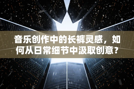 音乐创作中的长裤灵感，如何从日常细节中汲取创意？