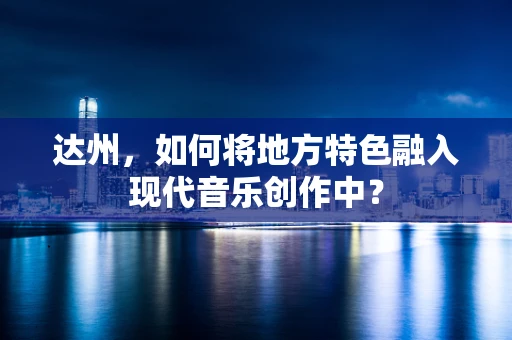 达州，如何将地方特色融入现代音乐创作中？