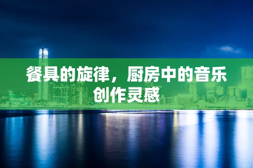 餐具的旋律，厨房中的音乐创作灵感