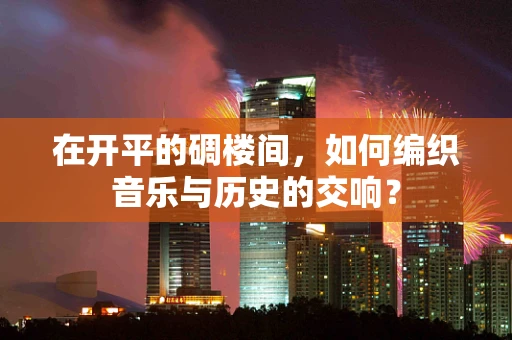 在开平的碉楼间，如何编织音乐与历史的交响？