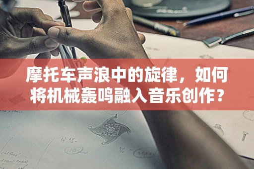 摩托车声浪中的旋律，如何将机械轰鸣融入音乐创作？