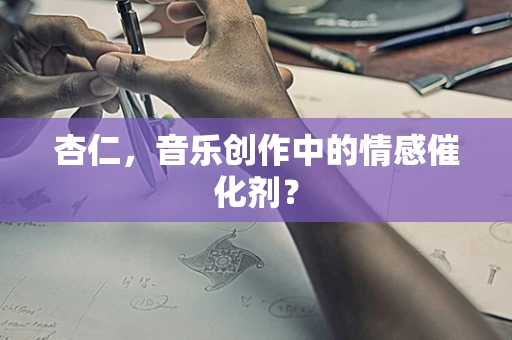 杏仁，音乐创作中的情感催化剂？