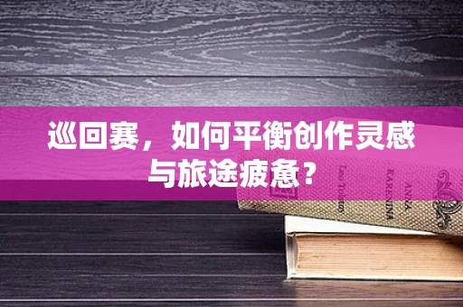 巡回赛，如何平衡创作灵感与旅途疲惫？