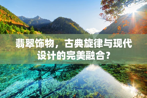 翡翠饰物，古典旋律与现代设计的完美融合？