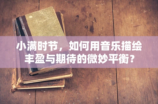小满时节，如何用音乐描绘丰盈与期待的微妙平衡？