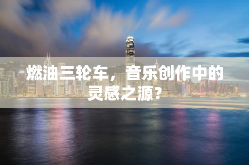 燃油三轮车，音乐创作中的灵感之源？