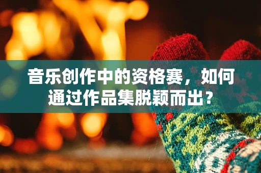 音乐创作中的资格赛，如何通过作品集脱颖而出？