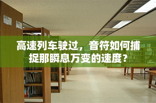 高速列车驶过，音符如何捕捉那瞬息万变的速度？