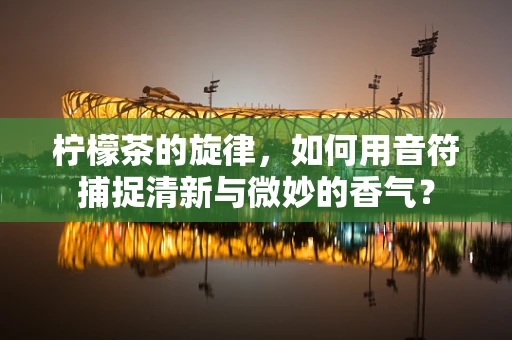 柠檬茶的旋律，如何用音符捕捉清新与微妙的香气？