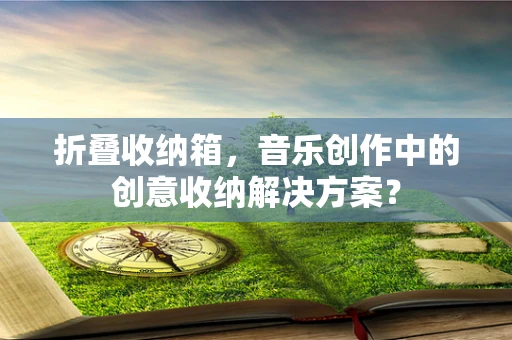 折叠收纳箱，音乐创作中的创意收纳解决方案？