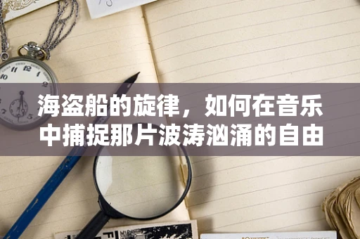 海盗船的旋律，如何在音乐中捕捉那片波涛汹涌的自由？