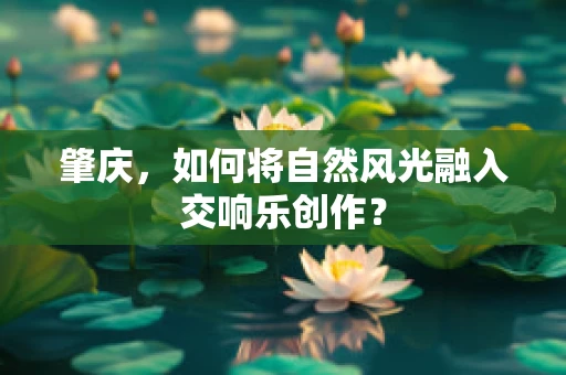 肇庆，如何将自然风光融入交响乐创作？