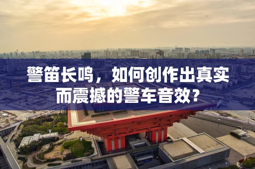 警笛长鸣，如何创作出真实而震撼的警车音效？