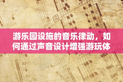 游乐园设施的音乐律动，如何通过声音设计增强游玩体验？
