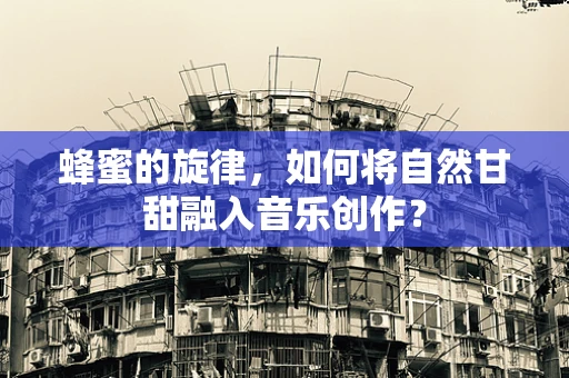 蜂蜜的旋律，如何将自然甘甜融入音乐创作？