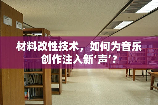 材料改性技术，如何为音乐创作注入新‘声’？