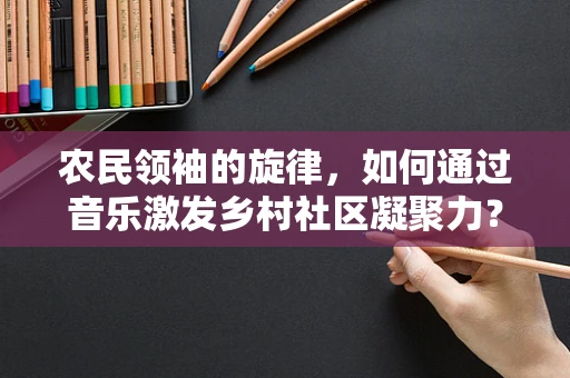 农民领袖的旋律，如何通过音乐激发乡村社区凝聚力？