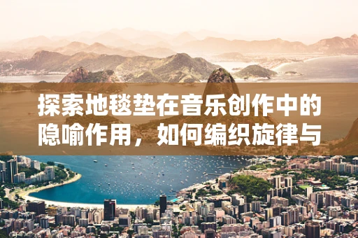 探索地毯垫在音乐创作中的隐喻作用，如何编织旋律与情感的地毯