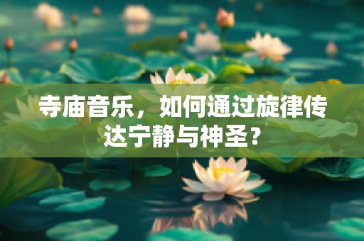 寺庙音乐，如何通过旋律传达宁静与神圣？