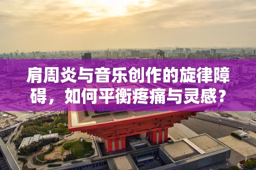 肩周炎与音乐创作的旋律障碍，如何平衡疼痛与灵感？