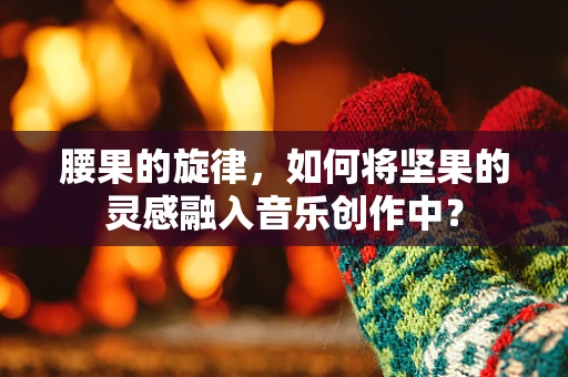 腰果的旋律，如何将坚果的灵感融入音乐创作中？