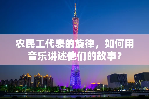 农民工代表的旋律，如何用音乐讲述他们的故事？