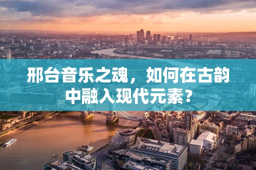 邢台音乐之魂，如何在古韵中融入现代元素？