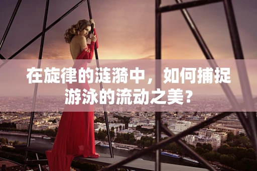 在旋律的涟漪中，如何捕捉游泳的流动之美？