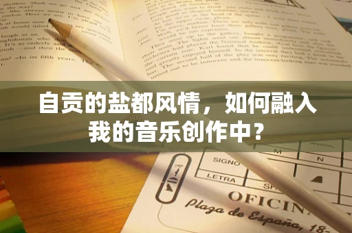 自贡的盐都风情，如何融入我的音乐创作中？