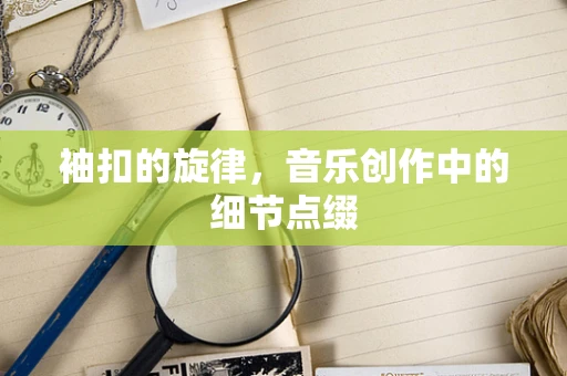 袖扣的旋律，音乐创作中的细节点缀