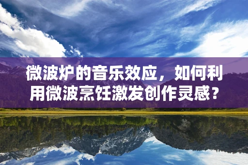 微波炉的音乐效应，如何利用微波烹饪激发创作灵感？