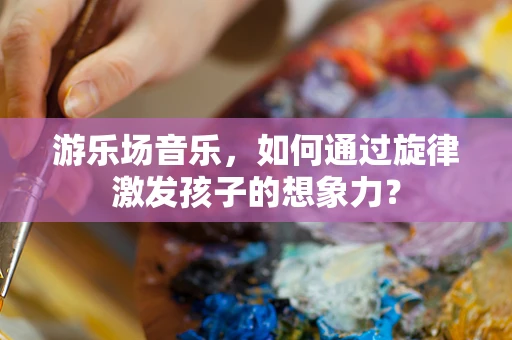 游乐场音乐，如何通过旋律激发孩子的想象力？