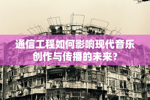 通信工程如何影响现代音乐创作与传播的未来？