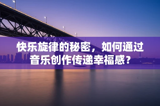 快乐旋律的秘密，如何通过音乐创作传递幸福感？