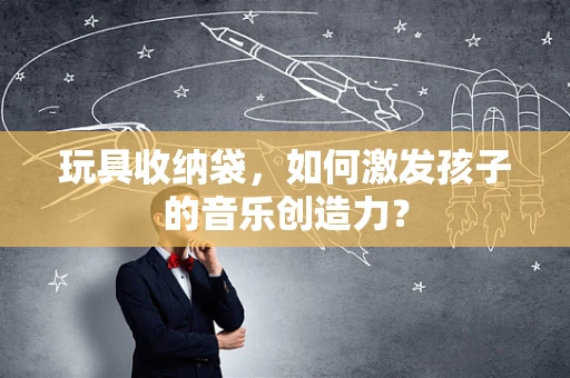 玩具收纳袋，如何激发孩子的音乐创造力？