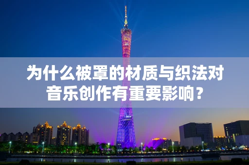 为什么被罩的材质与织法对音乐创作有重要影响？