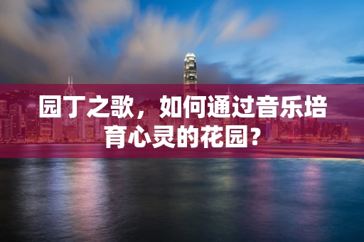 园丁之歌，如何通过音乐培育心灵的花园？