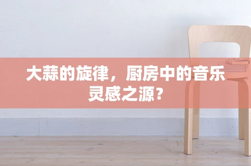 大蒜的旋律，厨房中的音乐灵感之源？
