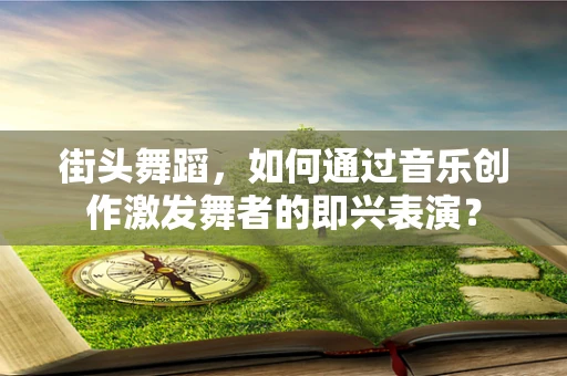 街头舞蹈，如何通过音乐创作激发舞者的即兴表演？