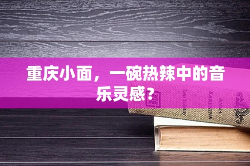 重庆小面，一碗热辣中的音乐灵感？