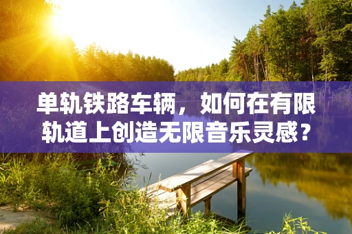 单轨铁路车辆，如何在有限轨道上创造无限音乐灵感？