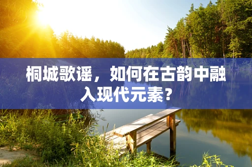 桐城歌谣，如何在古韵中融入现代元素？