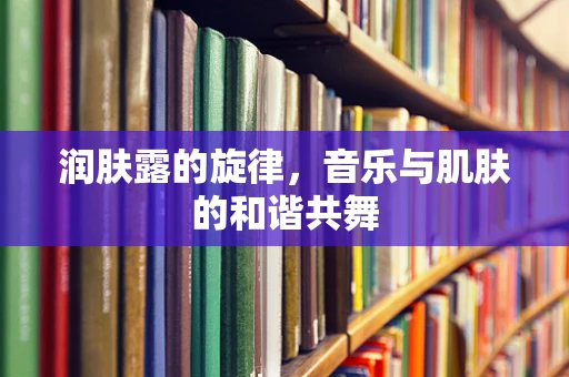 润肤露的旋律，音乐与肌肤的和谐共舞