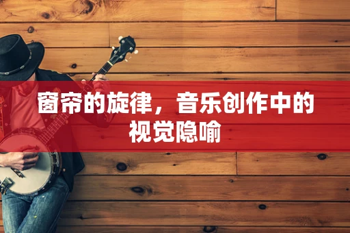 窗帘的旋律，音乐创作中的视觉隐喻